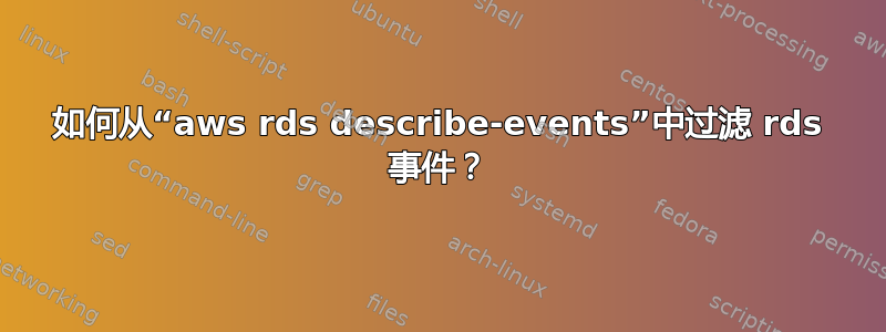 如何从“aws rds describe-events”中过滤 rds 事件？