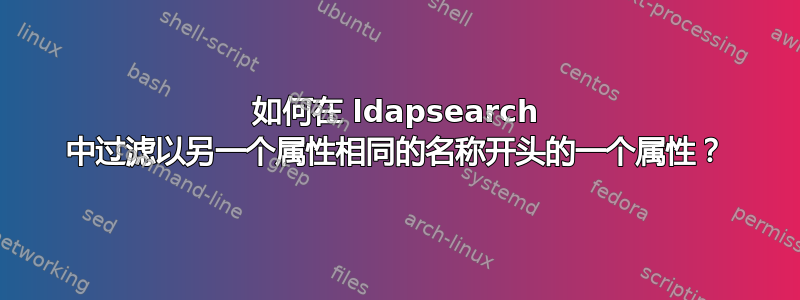 如何在 ldapsearch 中过滤以另一个属性相同的名称开头的一个属性？