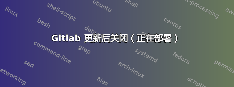 Gitlab 更新后关闭（正在部署）