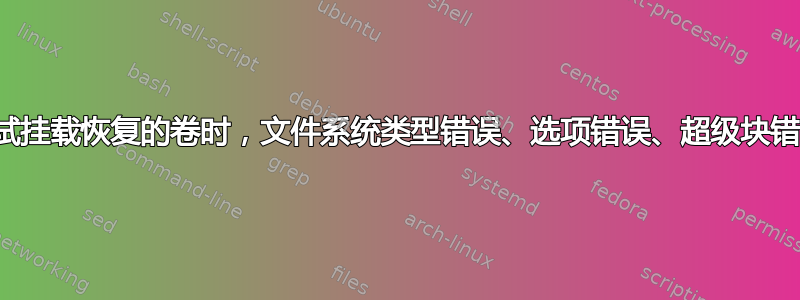 尝试挂载恢复的卷时，文件系统类型错误、选项错误、超级块错误