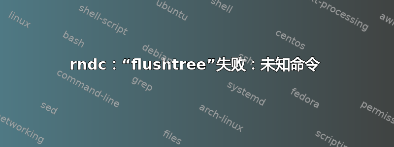 rndc：“flushtree”失败：未知命令