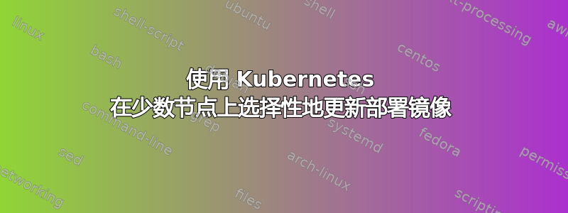 使用 Kubernetes 在少数节点上选择性地更新部署镜像