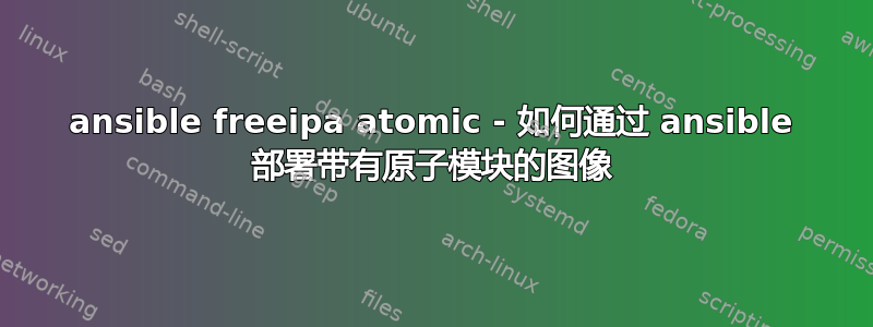 ansible freeipa atomic - 如何通过 ansible 部署带有原子模块的图像