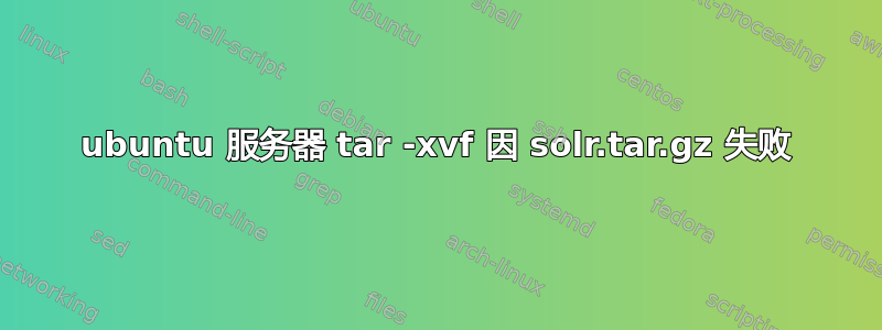 ubuntu 服务器 tar -xvf 因 solr.tar.gz 失败