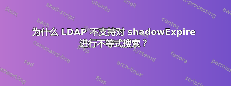 为什么 LDAP 不支持对 shadowExpire 进行不等式搜索？