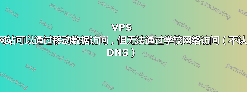 VPS 上的网站可以通过移动数据访问，但无法通过学校网络访问（不认为是 DNS）