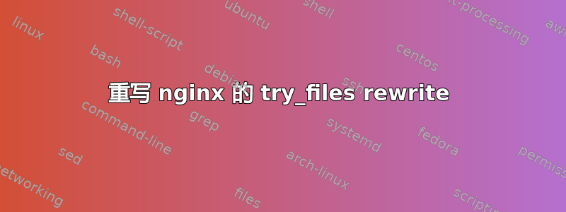 重写 nginx 的 try_files rewrite