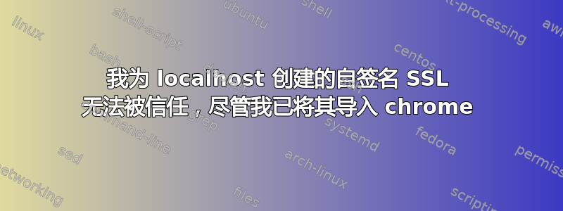 我为 localhost 创建的自签名 SSL 无法被信任，尽管我已将其导入 chrome