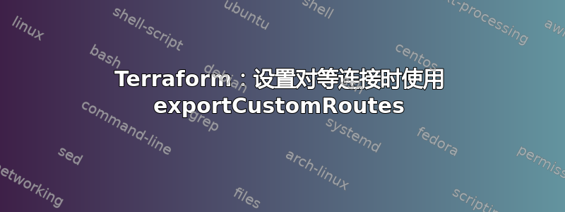 Terraform：设置对等连接时使用 exportCustomRoutes