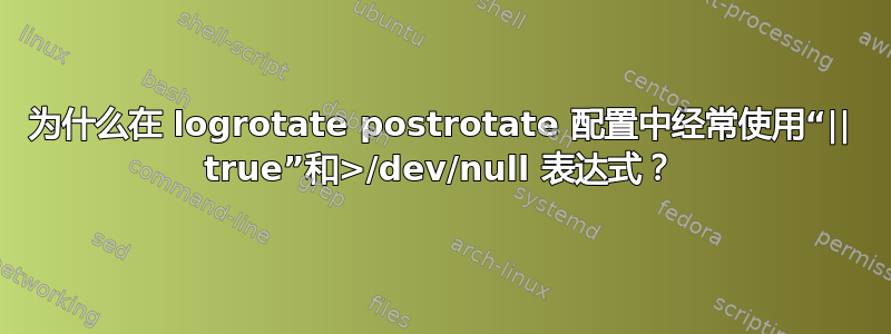 为什么在 logrotate postrotate 配置中经常使用“|| true”和>/dev/null 表达式？