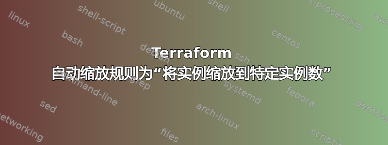 Terraform 自动缩放规则为“将实例缩放到特定实例数”