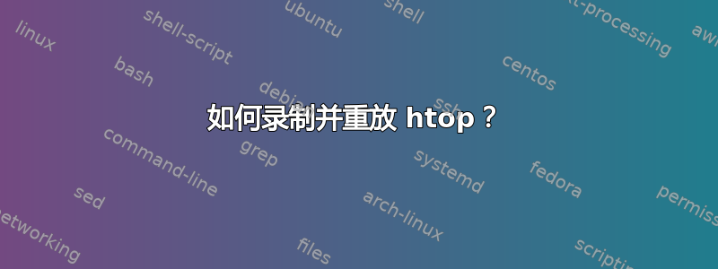 如何录制并重放 htop？