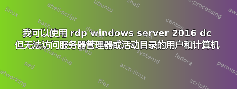 我可以使用 rdp windows server 2016 dc 但无法访问服务器管理器或活动目录的用户和计算机