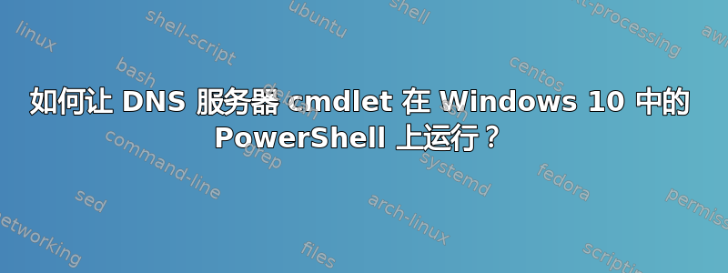 如何让 DNS 服务器 cmdlet 在 Windows 10 中的 PowerShell 上运行？