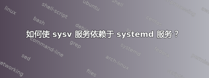 如何使 sysv 服务依赖于 systemd 服务？