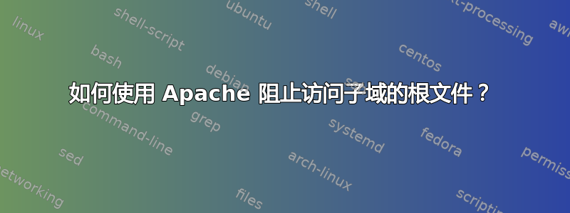 如何使用 Apache 阻止访问子域的根文件？