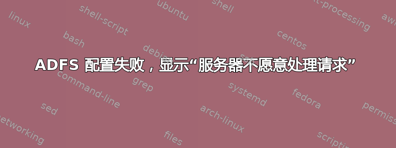 ADFS 配置失败，显示“服务器不愿意处理请求”