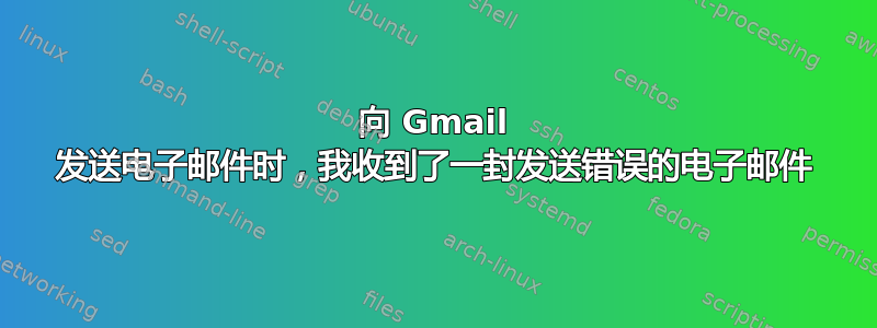 向 Gmail 发送电子邮件时，我收到了一封发送错误的电子邮件