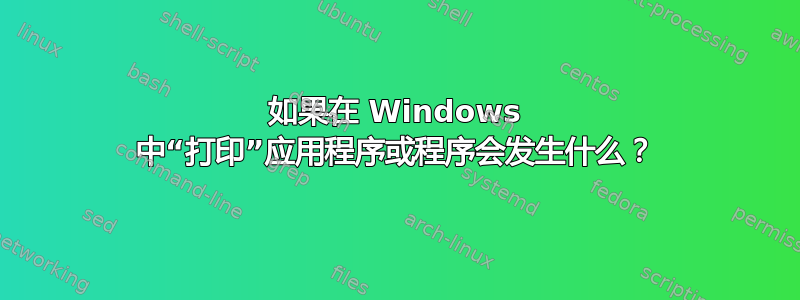 如果在 Windows 中“打印”应用程序或程序会发生什么？