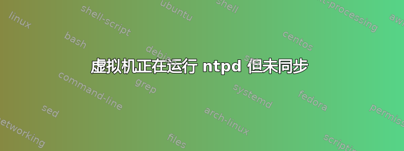 虚拟机正在运行 ntpd 但未同步