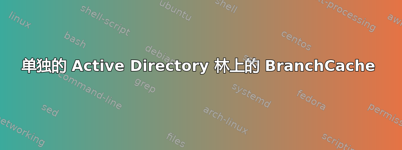 单独的 Active Directory 林上的 BranchCache