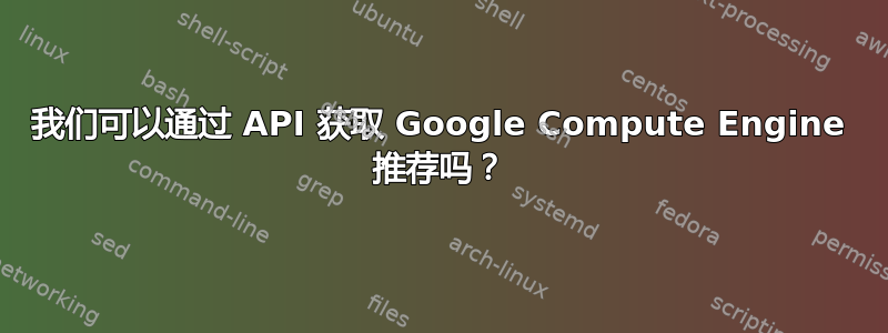 我们可以通过 API 获取 Google Compute Engine 推荐吗？