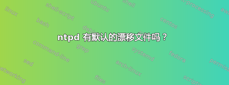 ntpd 有默认的漂移文件吗？