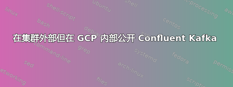 在集群外部但在 GCP 内部公开 Confluent Kafka