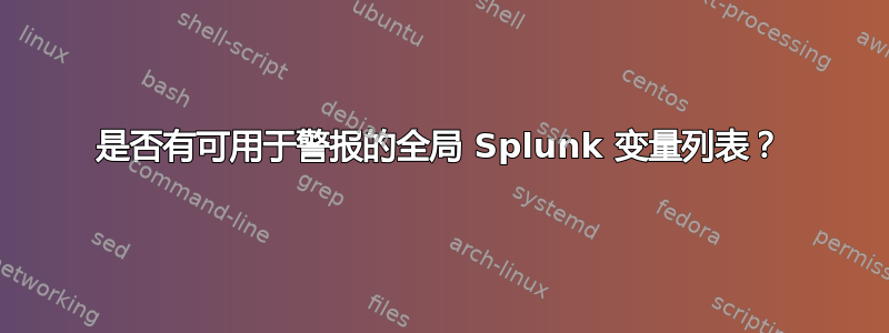 是否有可用于警报的全局 Splunk 变量列表？