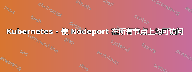 Kubernetes - 使 Nodeport 在所有节点上均可访问