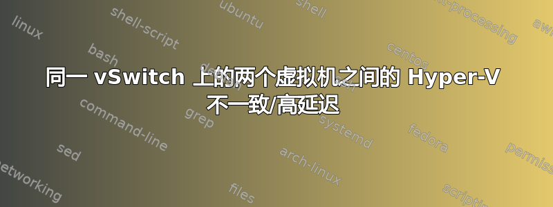 同一 vSwitch 上的两个虚拟机之间的 Hyper-V 不一致/高延迟