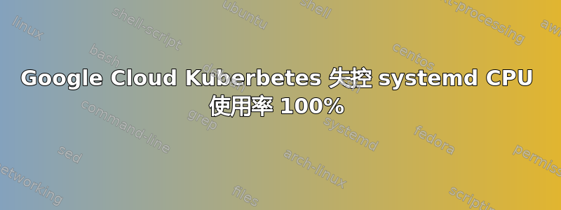 Google Cloud Kuberbetes 失控 systemd CPU 使用率 100%