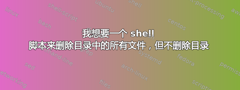 我想要一个 shell 脚本来删除目录中的所有文件，但不删除目录