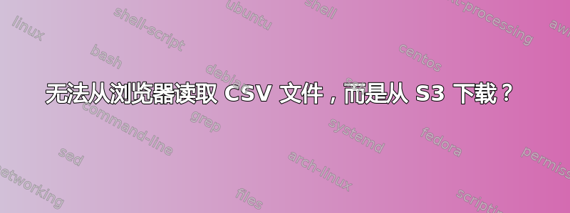 无法从浏览器读取 CSV 文件，而是从 S3 下载？