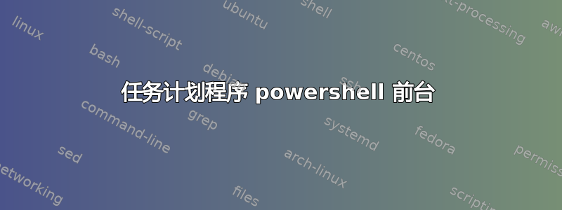 任务计划程序 powershell 前台