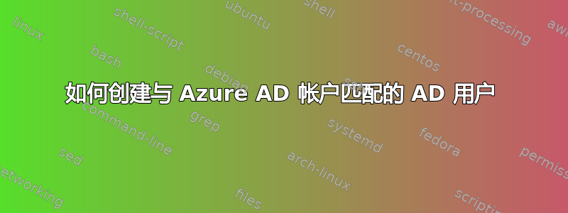 如何创建与 Azure AD 帐户匹配的 AD 用户