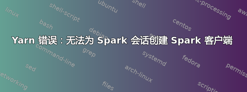 Yarn 错误：无法为 Spark 会话创建 Spark 客户端