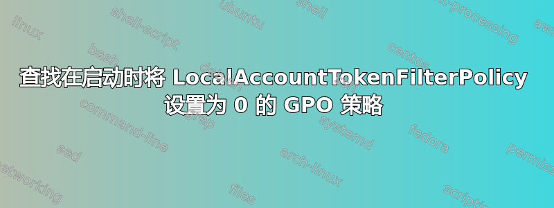 查找在启动时将 LocalAccountTokenFilterPolicy 设置为 0 的 GPO 策略