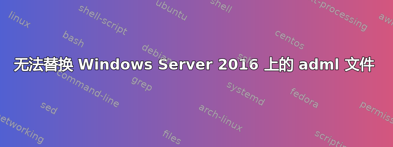 无法替换 Windows Server 2016 上的 adml 文件