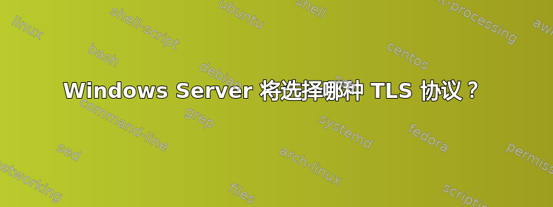 Windows Server 将选择哪种 TLS 协议？