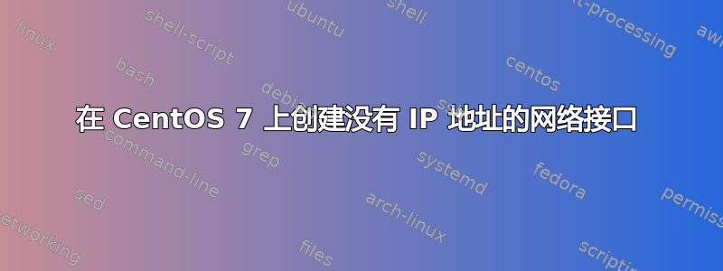 在 CentOS 7 上创建没有 IP 地址的网络接口