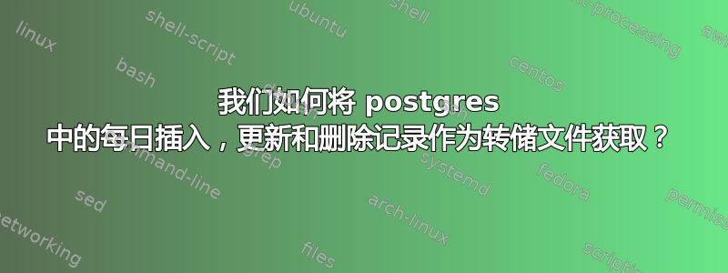 我们如何将 postgres 中的每日插入，更新和删除记录作为转储文件获取？