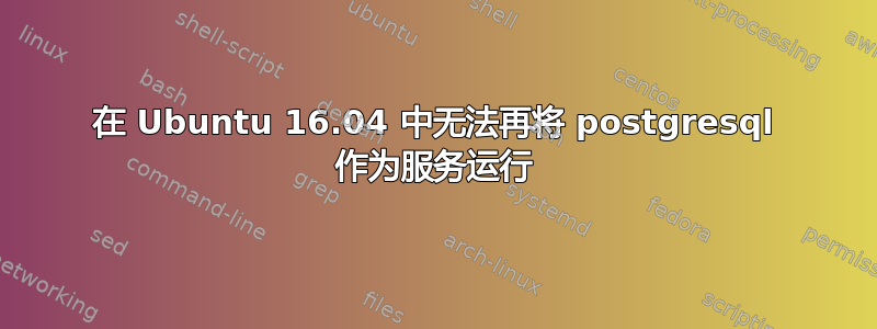 在 Ubuntu 16.04 中无法再将 postgresql 作为服务运行