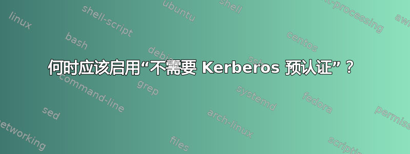 何时应该启用“不需要 Kerberos 预认证”？