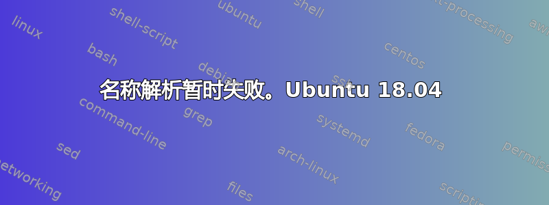 名称解析暂时失败。Ubuntu 18.04