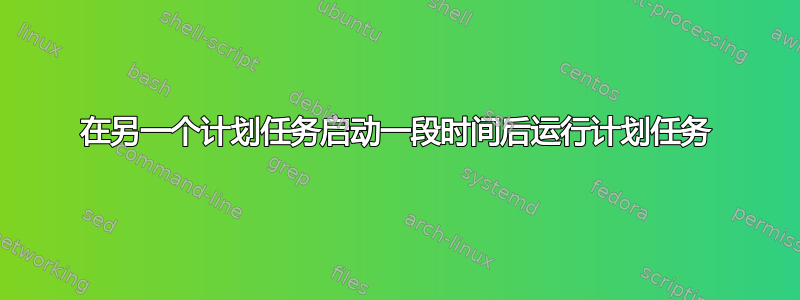 在另一个计划任务启动一段时间后运行计划任务