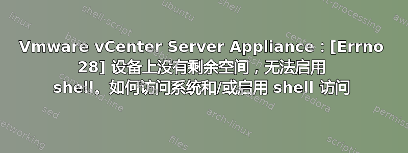 Vmware vCenter Server Appliance：[Errno 28] 设备上没有剩余空间，无法启用 shell。如何访问系统和/或启用 shell 访问