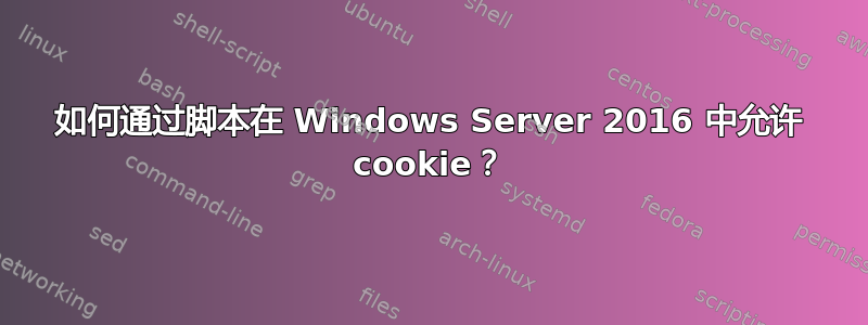 如何通过脚本在 Windows Server 2016 中允许 cookie？