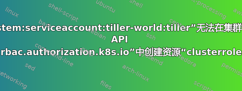 用户“system:serviceaccount:tiller-world:tiller”无法在集群范围内的 API 组“rbac.authorization.k8s.io”中创建资源“clusterroles”