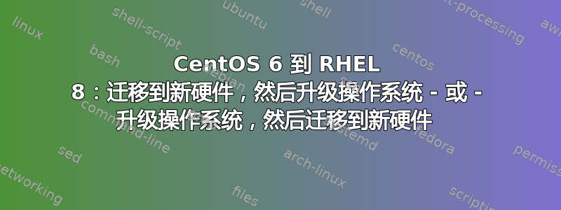 CentOS 6 到 RHEL 8：迁移到新硬件，然后升级操作系统 - 或 - 升级操作系统，然后迁移到新硬件 